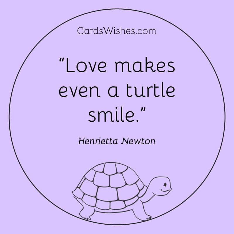 Love makes even a turtle smile.