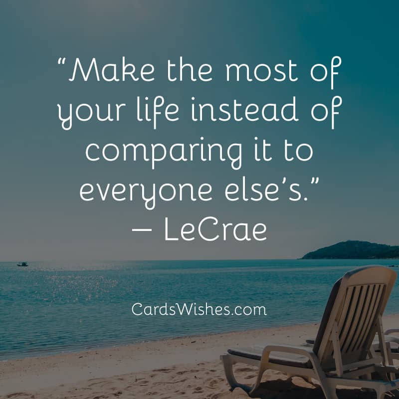 Make the most of your life instead of comparing it to everyone else’s.