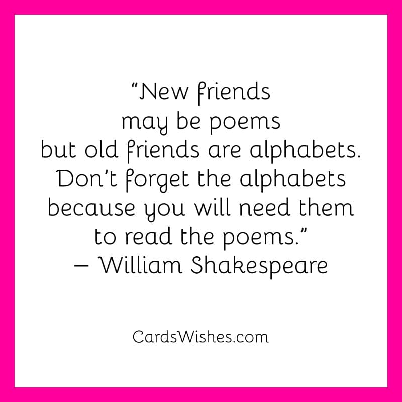 New friends may be poems but old friends are alphabets.