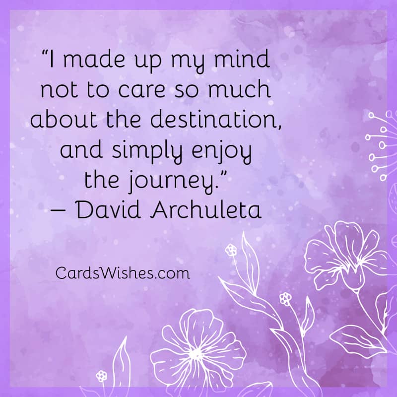 “I made up my mind not to care so much about the destination, and simply enjoy the journey.
