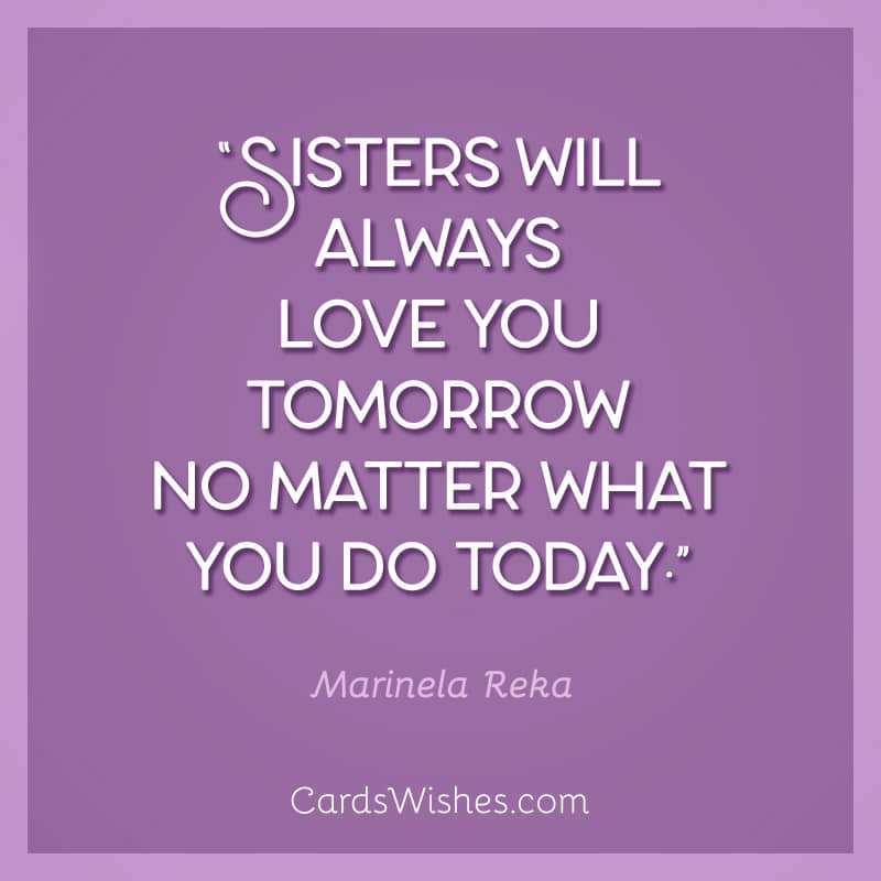 Sisters will always love you tomorrow no matter what you do today.