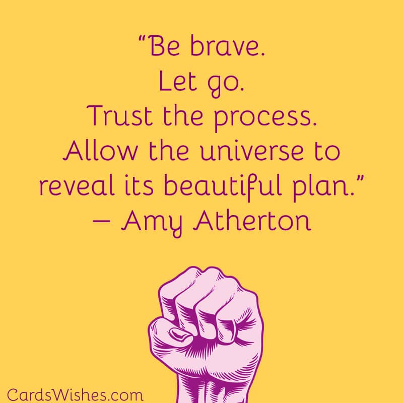 Be brave. Let go. Trust the process. Allow the universe to reveal its beautiful plan.