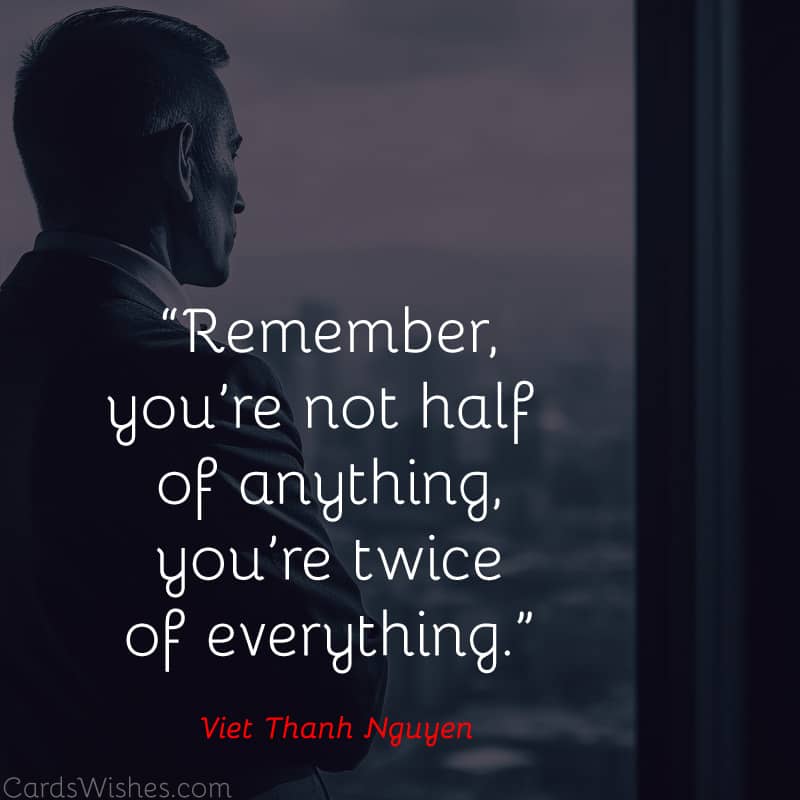 Remember, you’re not half of anything, you’re twice of everything.