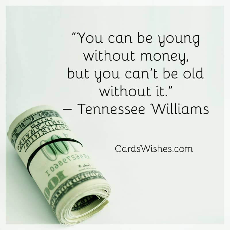 You can be young without money, but you can’t be old without it.