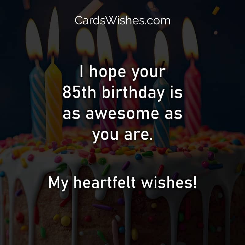 I hope your 85th birthday is as awesome as you are. My heartfelt wishes!