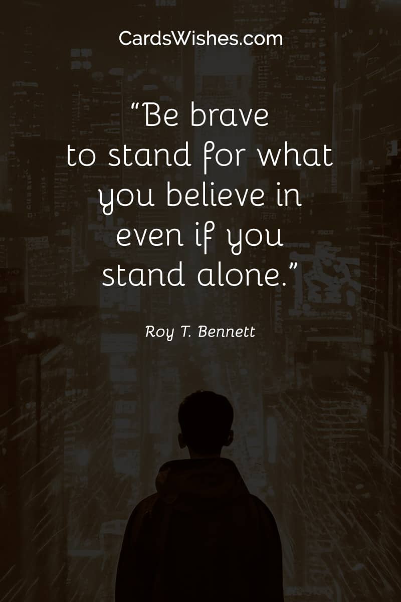 Be brave to stand for what you believe in even if you stand alone.