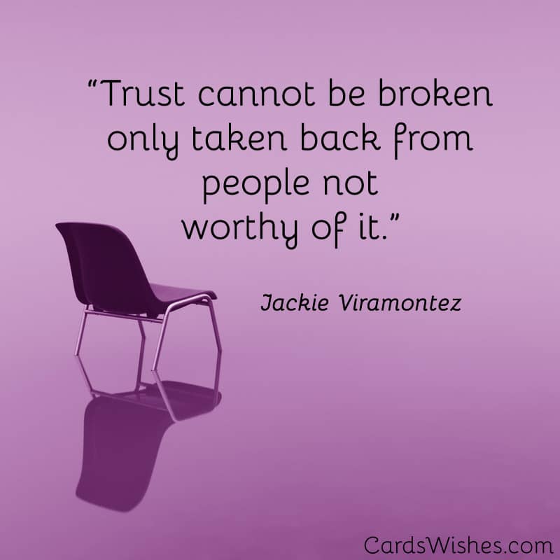 Trust cannot be broken only taken back from people not worthy of it.