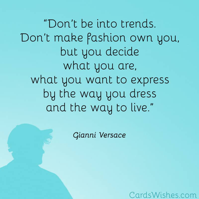 Don’t be into trends. Don’t make fashion own you