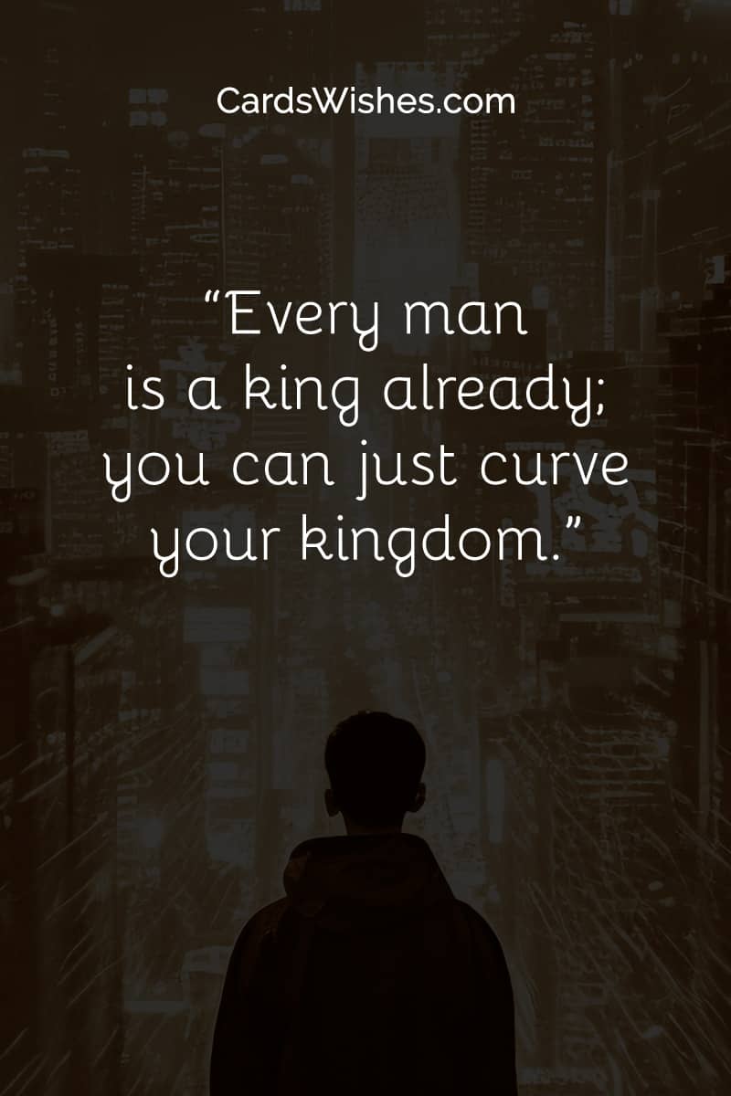 Every man is a king already; you can just curve your kingdom.