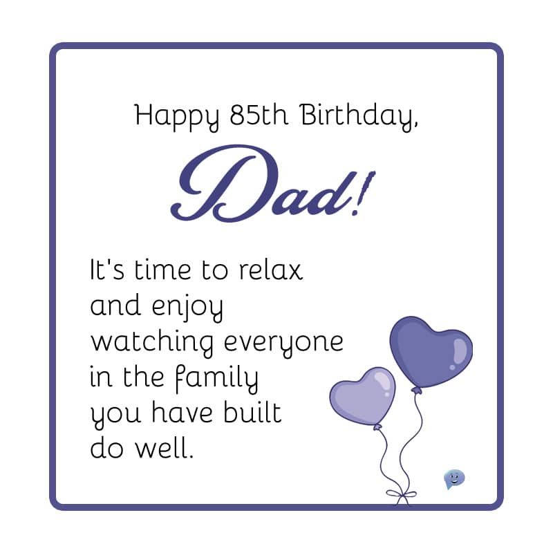 Happy 85th Birthday, Dad! It's time to relax and enjoy watching everyone in the family you have built do well.
