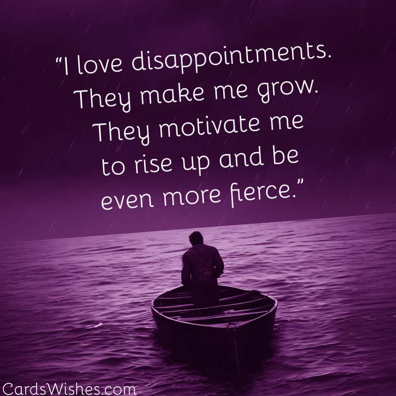 I love disappointments. They make me grow. They motivate me to rise up and be even more fierce.