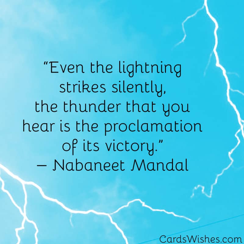 Even the lightning strikes silently, the thunder that you hear is the proclamation of its victory.