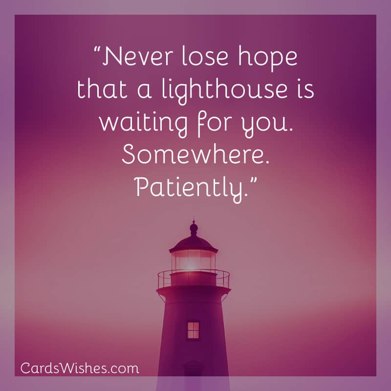 Never lose hope that a lighthouse is waiting for you. Somewhere. Patiently.