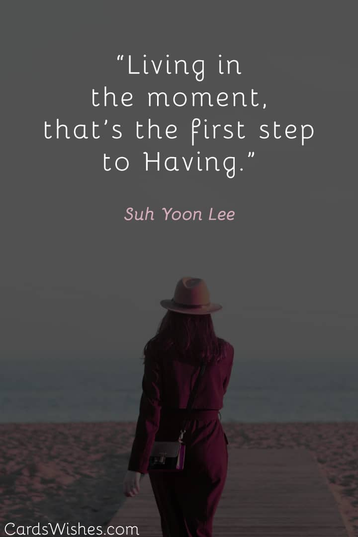 Living in the moment, that’s the first step to Having.