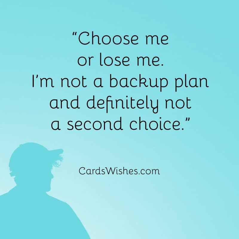 Choose me or lose me. I’m not a backup plan and definitely not a second choice.