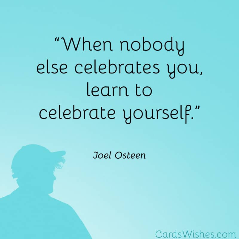 “When nobody else celebrates you, learn to celebrate yourself.
