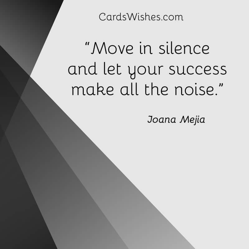 Move in silence and let your success make all the noise.