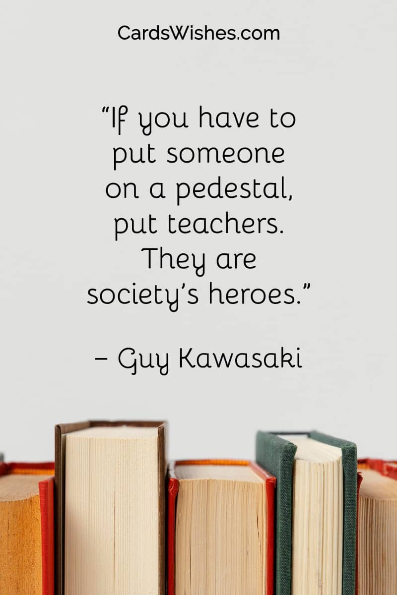 If you have to put someone on a pedestal, put teachers. They are society’s heroes.