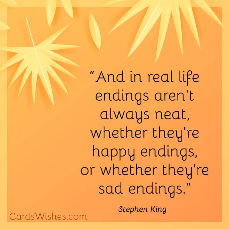And in real life endings aren't always neat, whether they're happy endings, or whether they're sad endings.