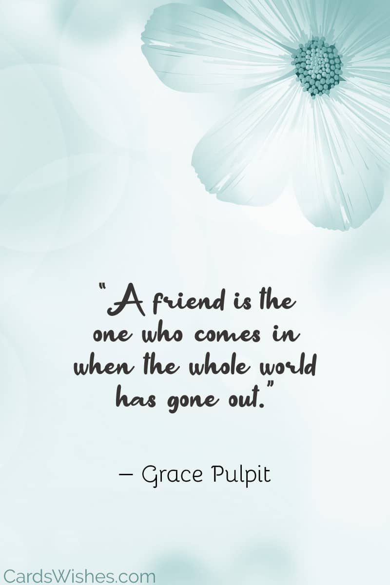 A friend is the one who comes in when the whole world has gone out.