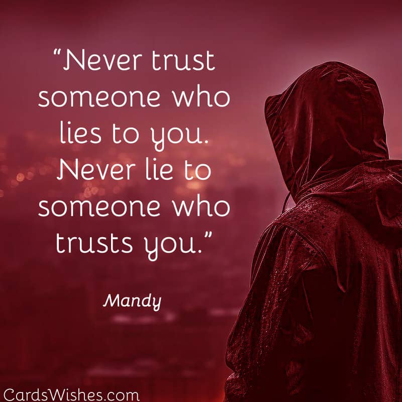 Never trust someone who lies to you. Never lie to someone who trusts you.