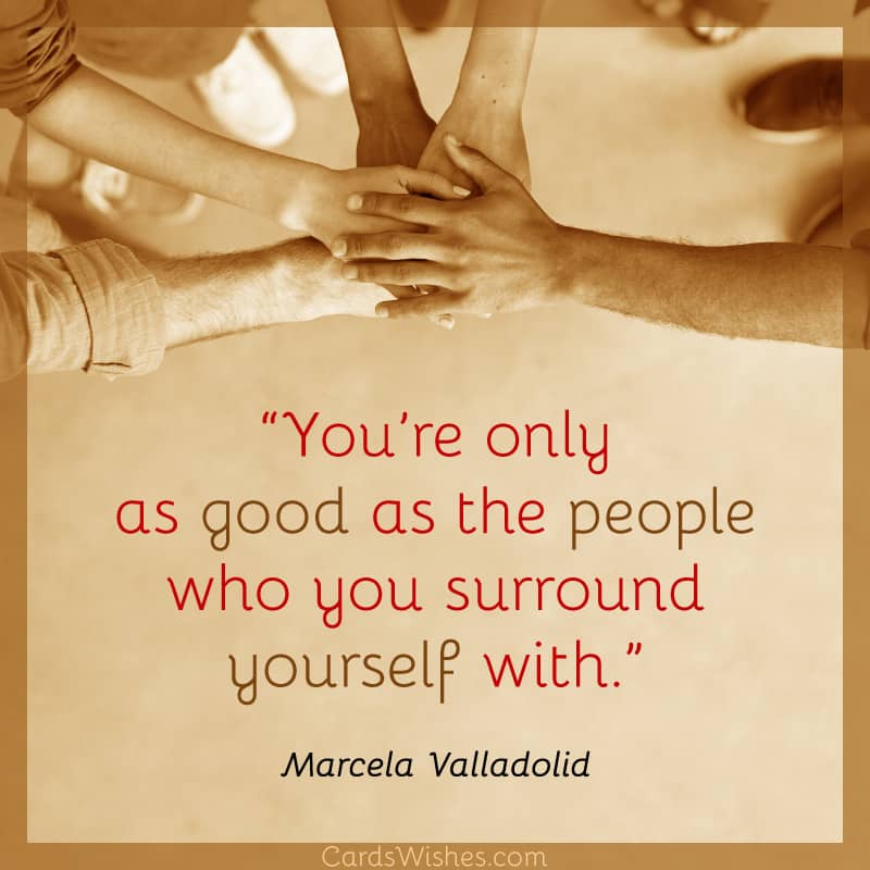 You’re only as good as the people who you surround yourself with.